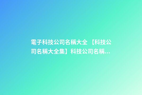 電子科技公司名稱大全 【科技公司名稱大全集】科技公司名稱大全-第1張-公司起名-玄機派